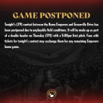 UNPLAYABLE FIELD CONDITIONS LEAD TO POSTPONEMENT OF TUESDAY TILT BETWEEN ROME EMPERORS AND GREENVILLE DRIVE, TEAMS TO MEET THIS EVENING IN ROME