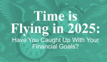 Time is Flying in 2025: Have You Caught Up With Your Financial Goals?