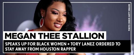 Megan Thee Stallion Speaks Up For Black Women + Tory Lanez Ordered To Stay Away From Houston Rapper