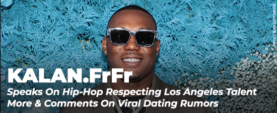 Kalan.FrFr Speaks On Hip-Hop Respecting Los Angeles Talent More & Comments On Viral Dating Rumors