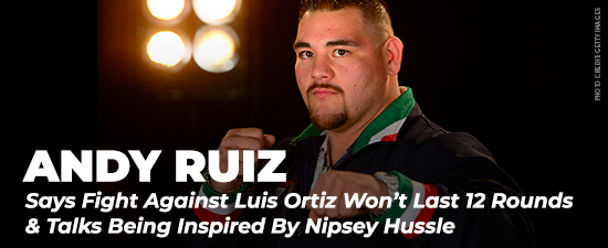 Andy Ruiz Says Fight Against Luis Ortiz Won’t Last 12 Rounds & Talks Being Inspired By Nipsey Hussle