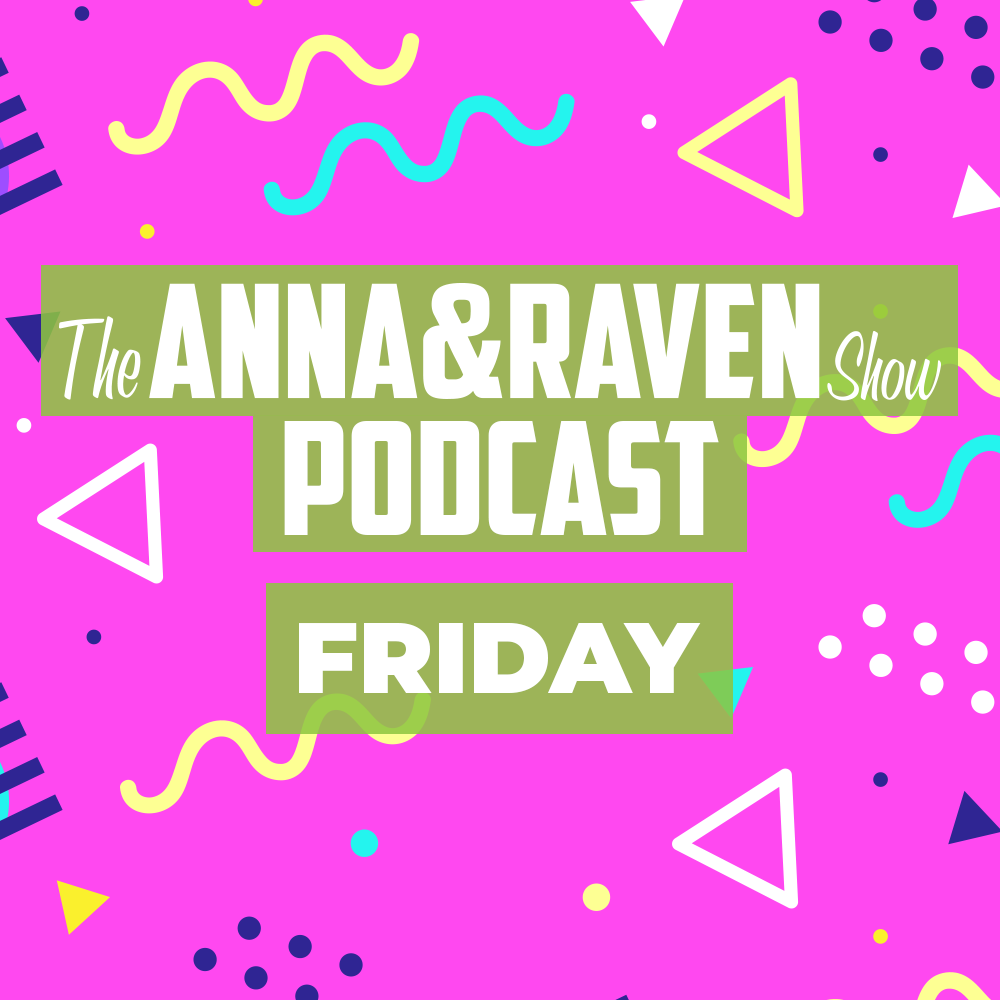The Anna & Raven Show: Friday, May 22nd