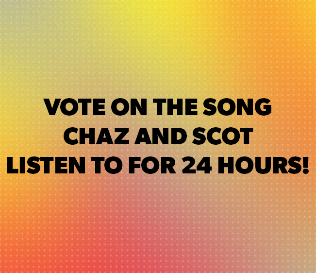 Vote for the song Chaz and Scot have to listen to in the Box for 24 hours!