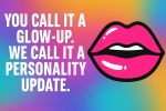 You Call It a Glow-Up. We Call It a Personality Update.