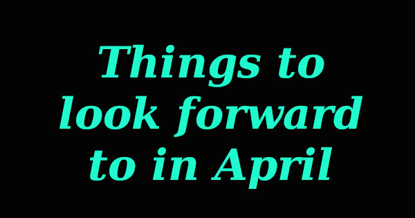 Things To Look Forward To In April!